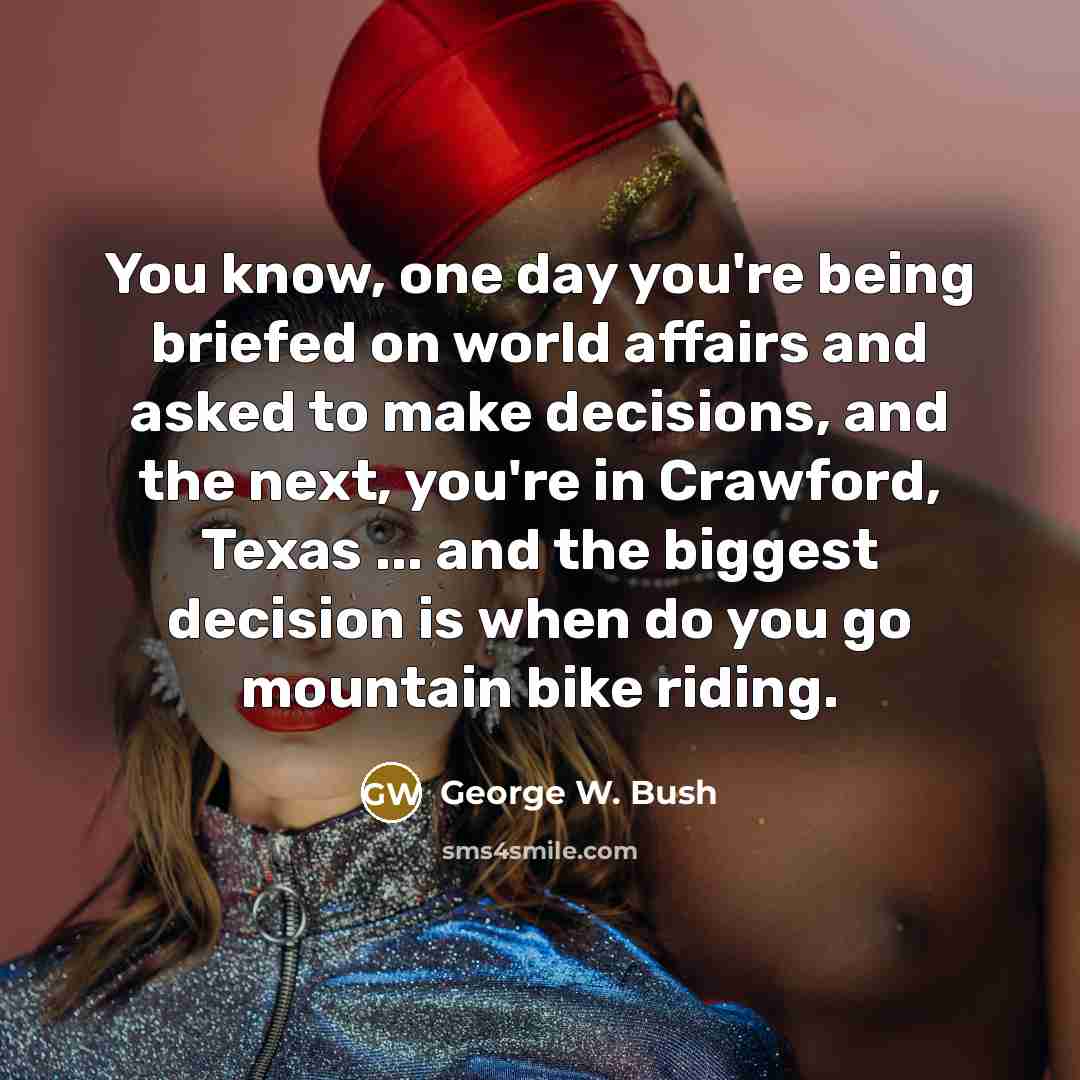 “You know, one day you're being briefed on world affairs…” quote by George W. Bush
