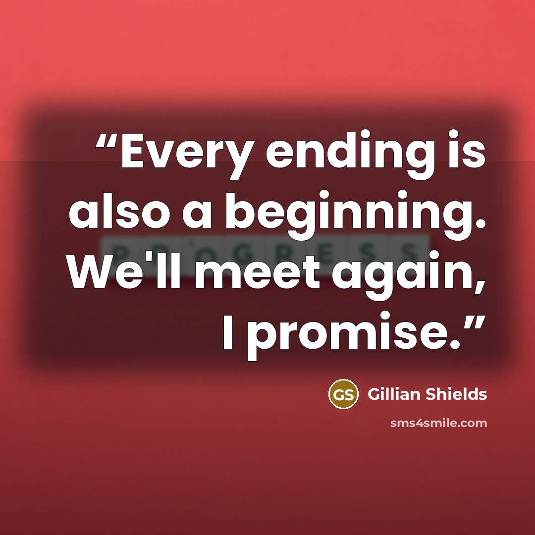 “Every ending is also a beginning. We'll meet again, I promise.” quote by Gillian Shields