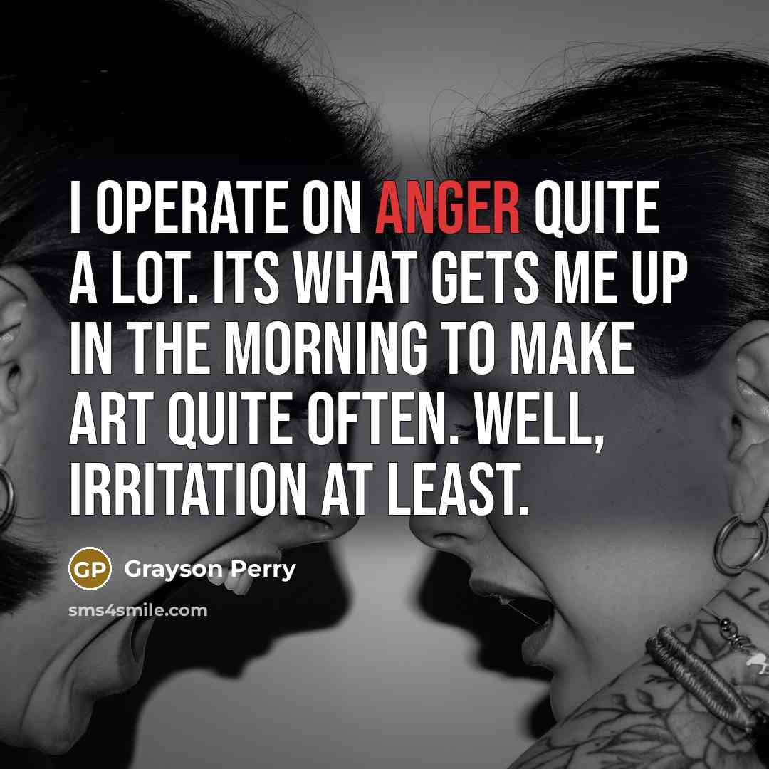 “I operate on anger quite a lot. Its what gets…” quote by Grayson Perry