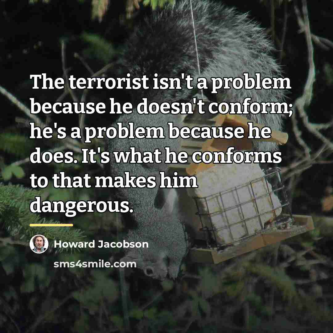 “The terrorist isn't a problem because he doesn't conform; he's…” quote by Howard Jacobson