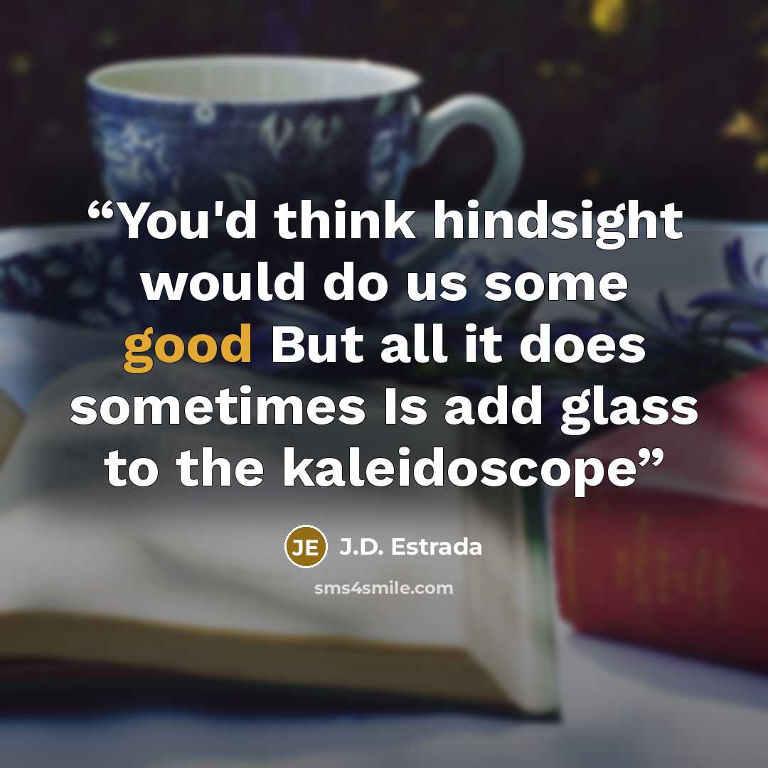 “You'd think hindsight would do us some good But all it does sometimes Is add glass to the kaleidoscope” quote by J.D. Estrada