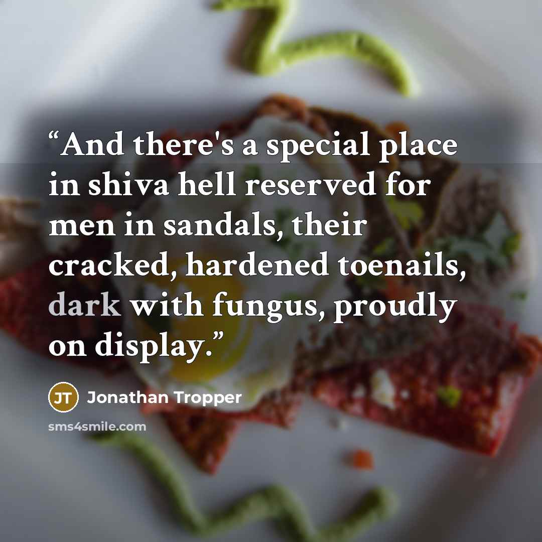 “And there's a special place in shiva hell reserved for men in sandals, their cracked, hardened toenails, dark with fungus, proudly on display.” quote by Jonathan Tropper