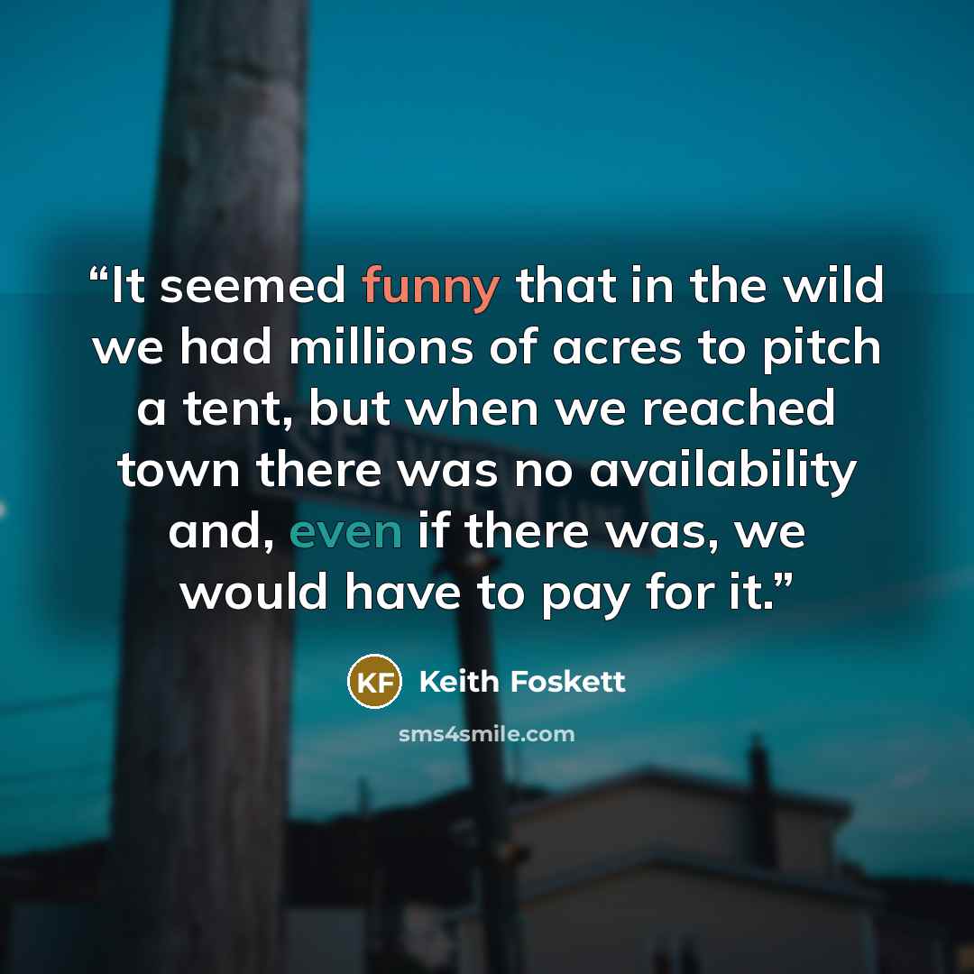 “It seemed funny that in the wild we had millions of acres to pitch a tent, but when we reached town there was no availability and, even if there was, we would have to pay for it.” quote by Keith Foskett