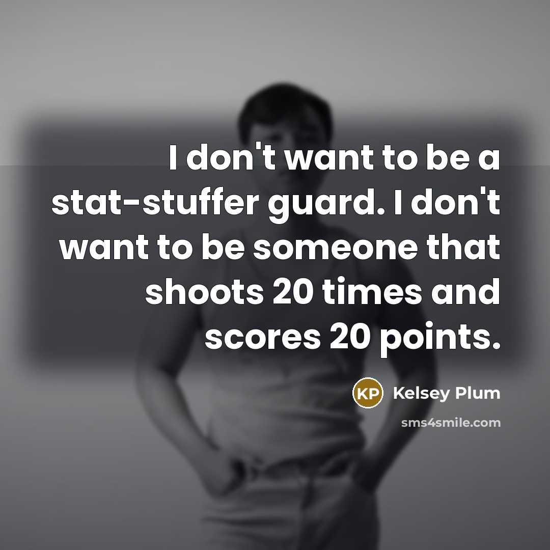 “I don't want to be a stat-stuffer guard. I don't want to be someone that shoots 20 times and scores 20 points.” quote by Kelsey Plum