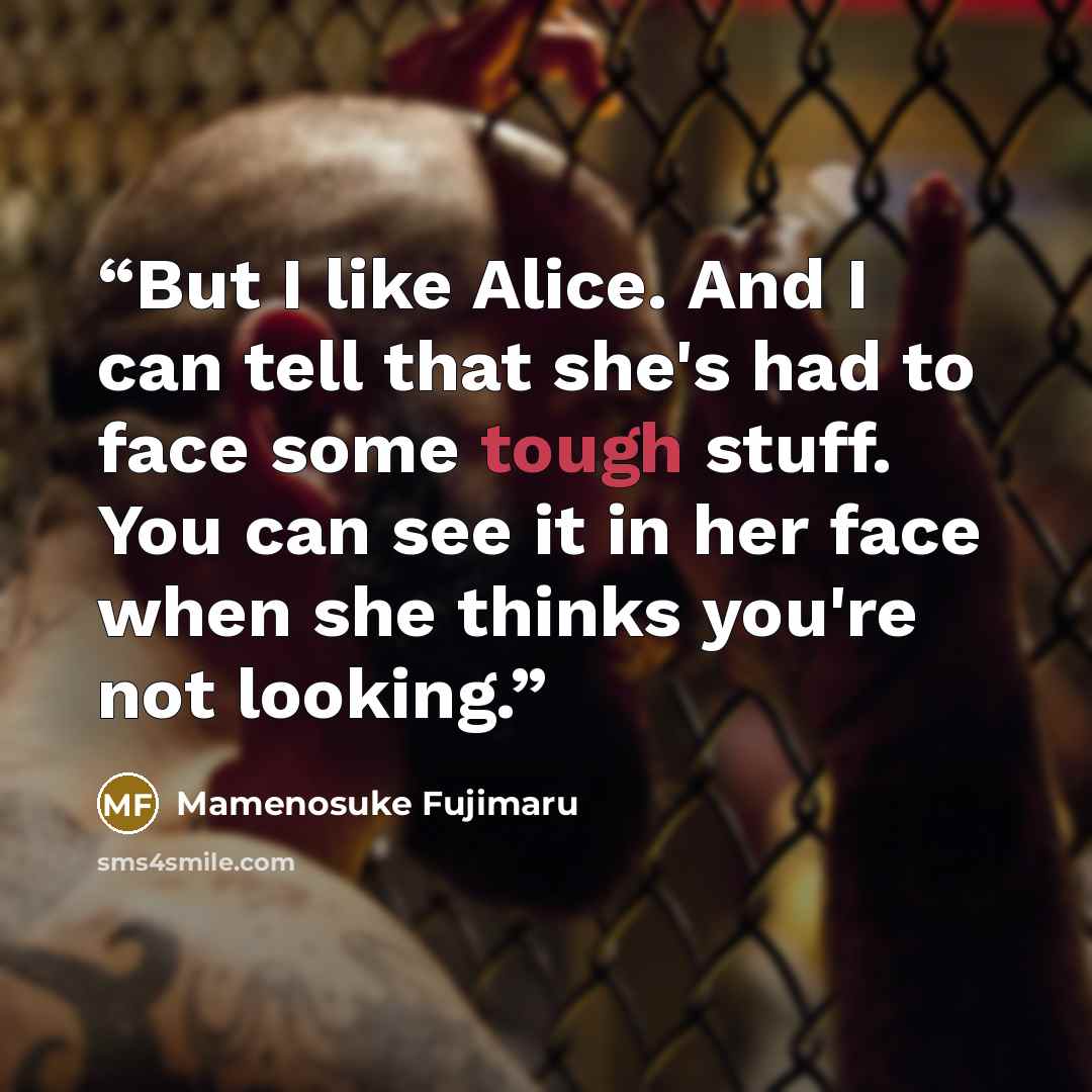 “But I like Alice. And I can tell that she's had to face some tough stuff. You can see it in her face when she thinks you're not looking.” quote by Mamenosuke Fujimaru
