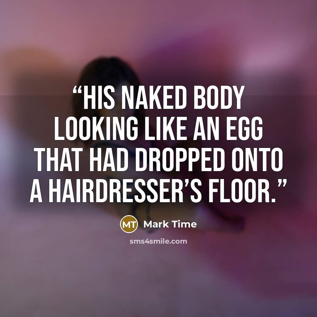 “his naked body looking like an egg that had dropped onto a hairdresser’s floor.” quote by Mark Time