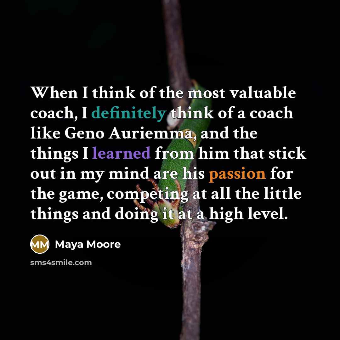 “When I think of the most valuable coach, I definitely think of a coach like Geno Auriemma, and the things I learned from him that stick out in my mind are his passion for the game, competing at all the little things and doing it at a high level.” quote by Maya Moore