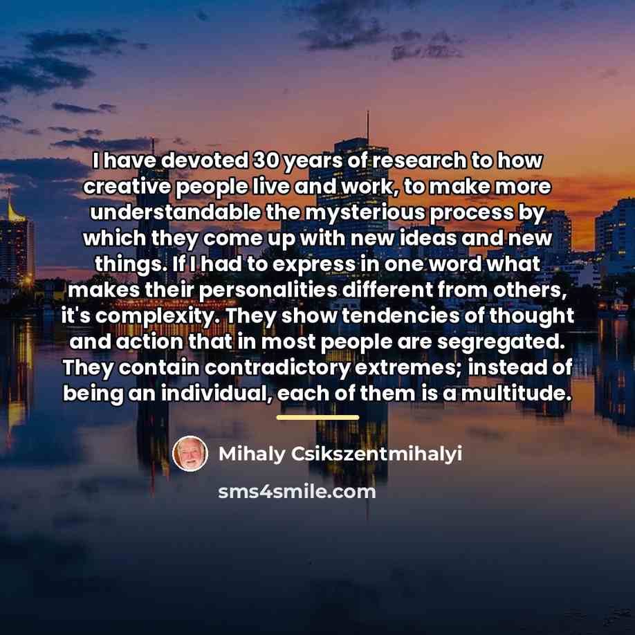 “I have devoted 30 years of research to how creative…” quote by Mihaly Csikszentmihalyi