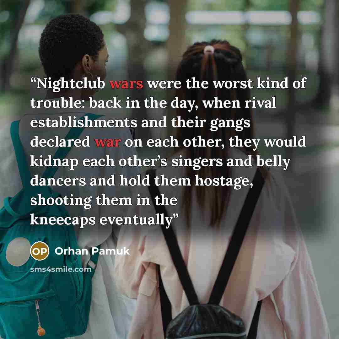 “Nightclub wars were the worst kind of trouble: back in the day, when rival establishments and their gangs declared war on each other, they would kidnap each other’s singers and belly dancers and hold them hostage, shooting them in the kneecaps eventually” quote by Orhan Pamuk