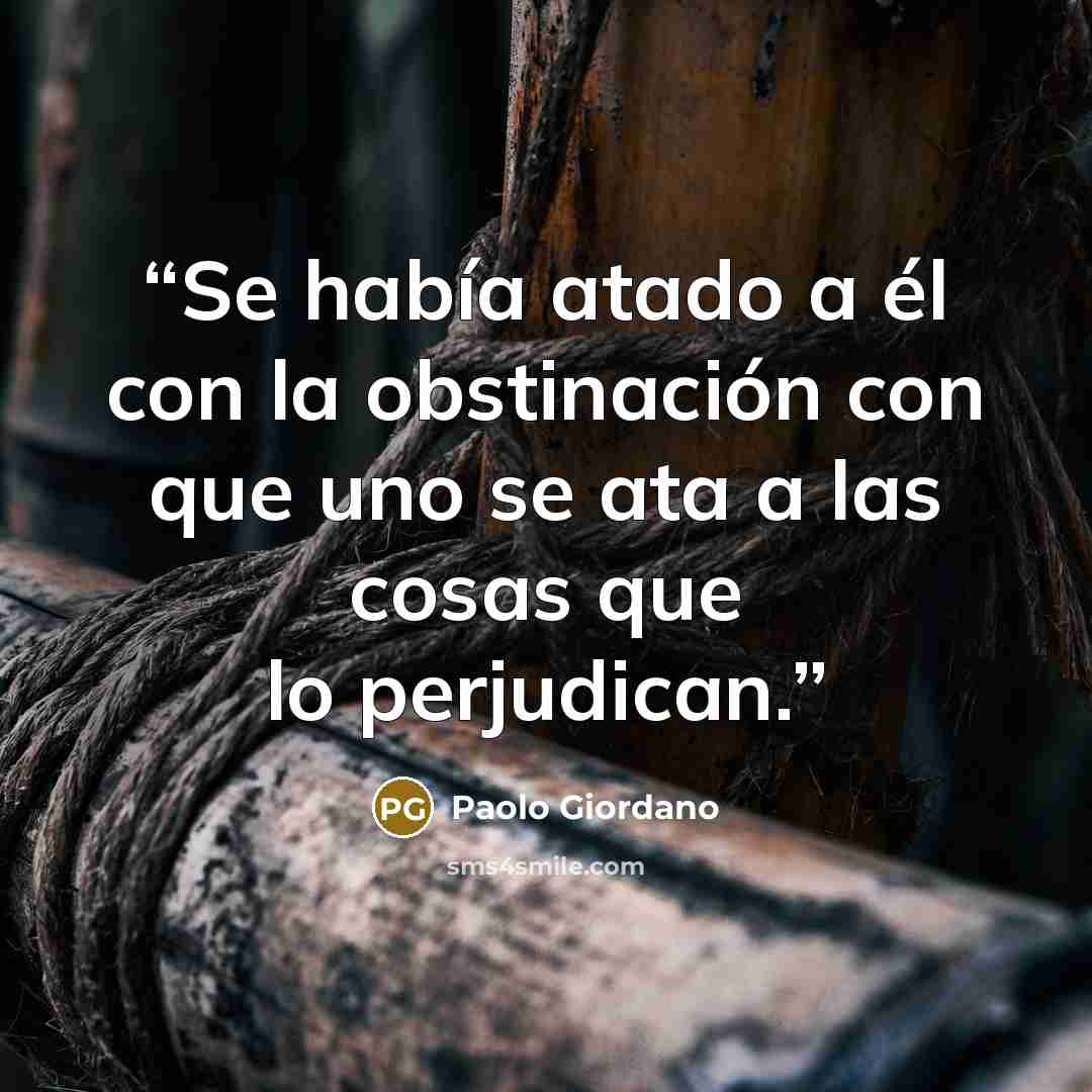 “Se había atado a él con la obstinación con que uno se ata a las cosas que lo perjudican.” quote by Paolo Giordano
