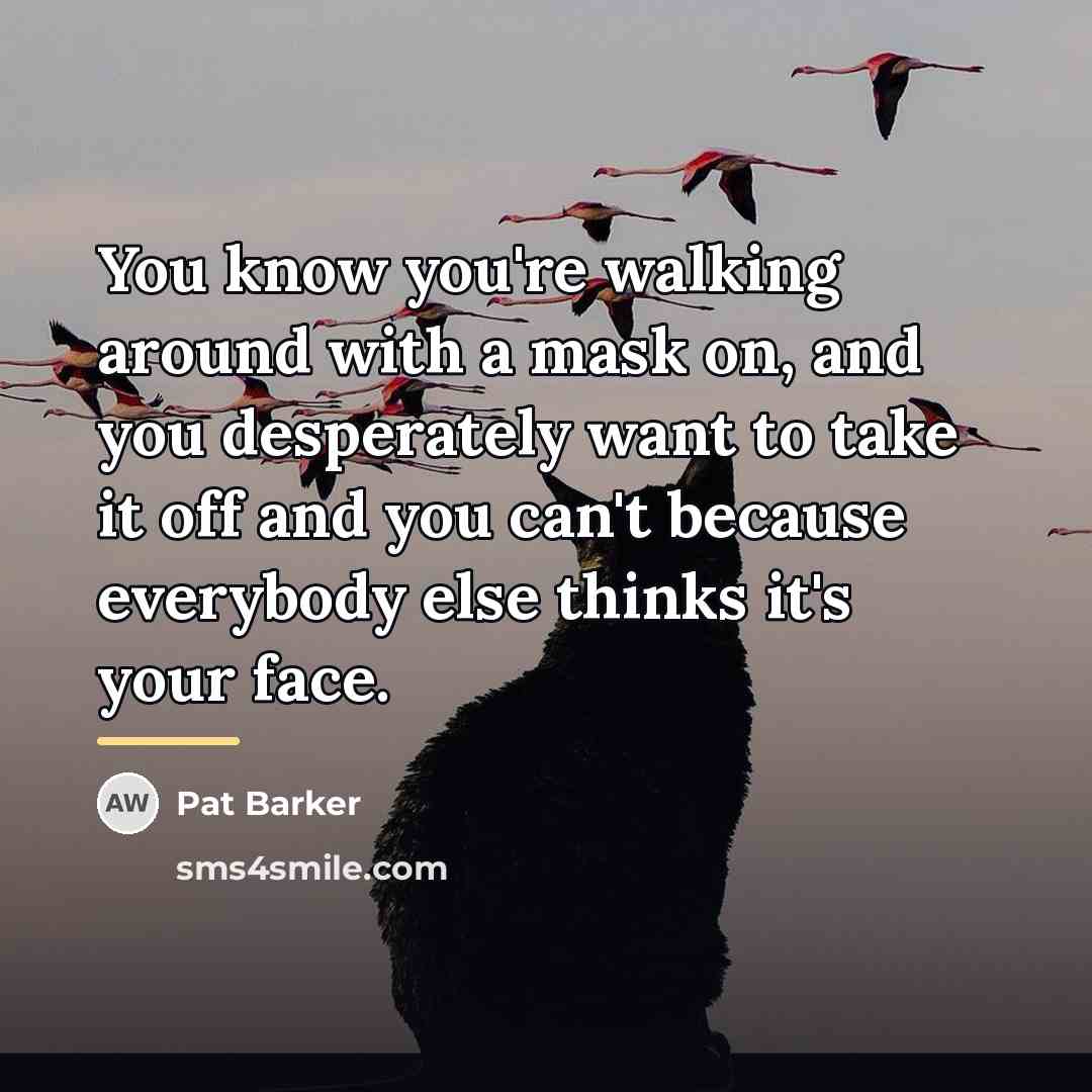 “You know you're walking around with a mask on, and…” quote by Pat Barker