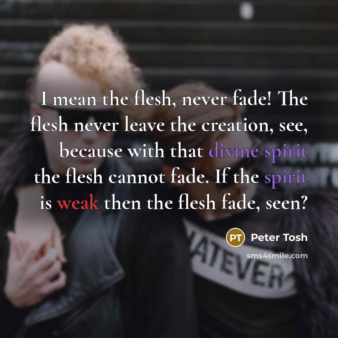 “I mean the flesh, never fade! The flesh never leave…” quote by Peter Tosh