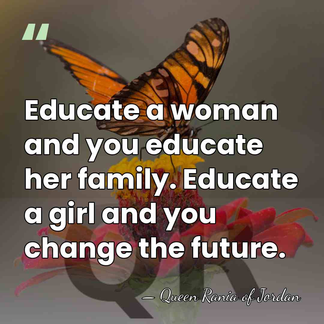 Educate a woman and you educate her family. Educate a girl and&hellip; - Queen Rania of Jordan