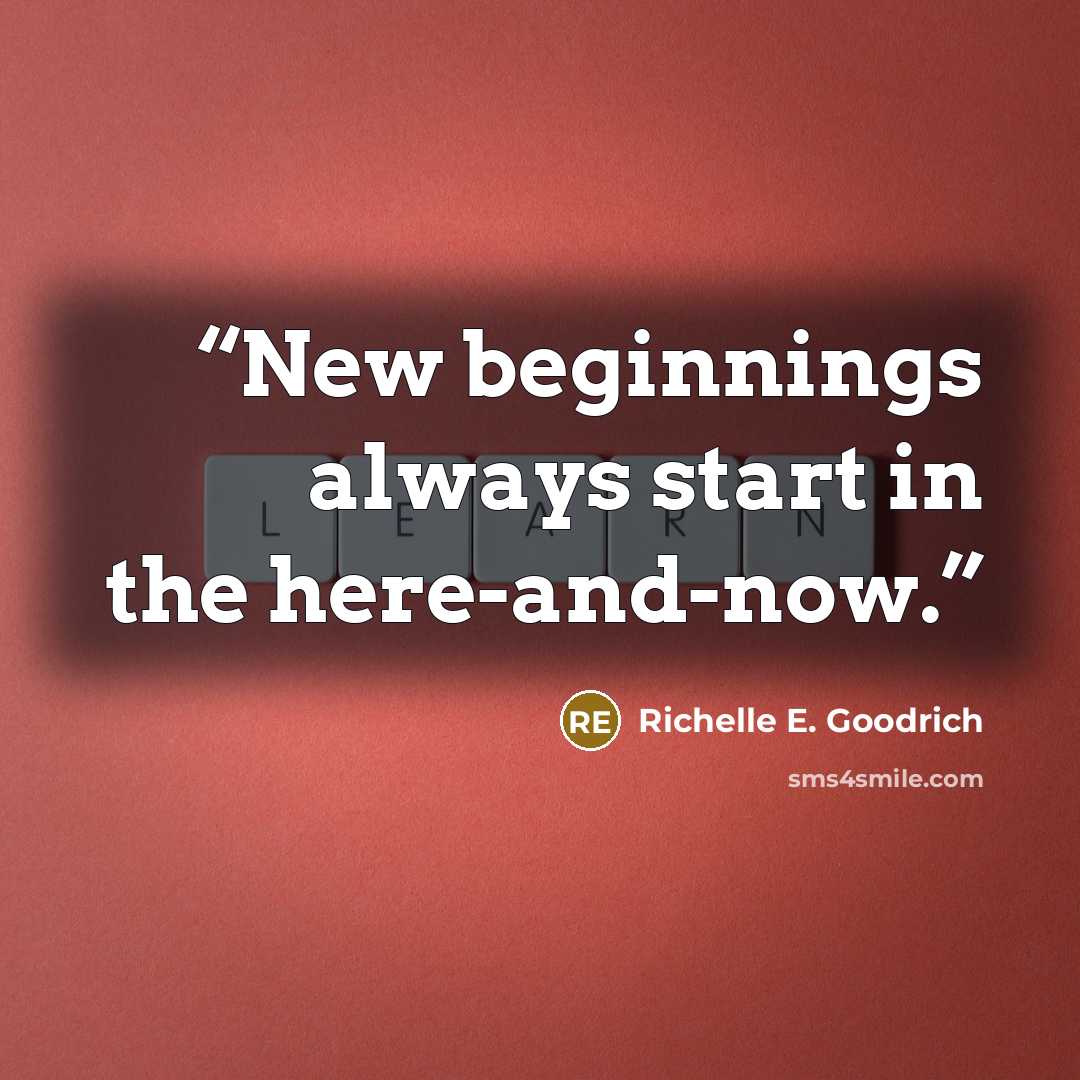“New beginnings always start in the here-and-now.” quote by Richelle E. Goodrich