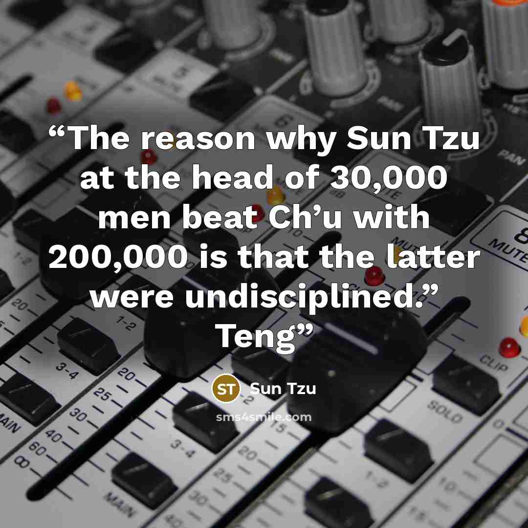 “The reason why Sun Tzu at the head of 30,000 men beat Ch’u with 200,000 is that the latter were undisciplined.” Teng” quote by Sun Tzu