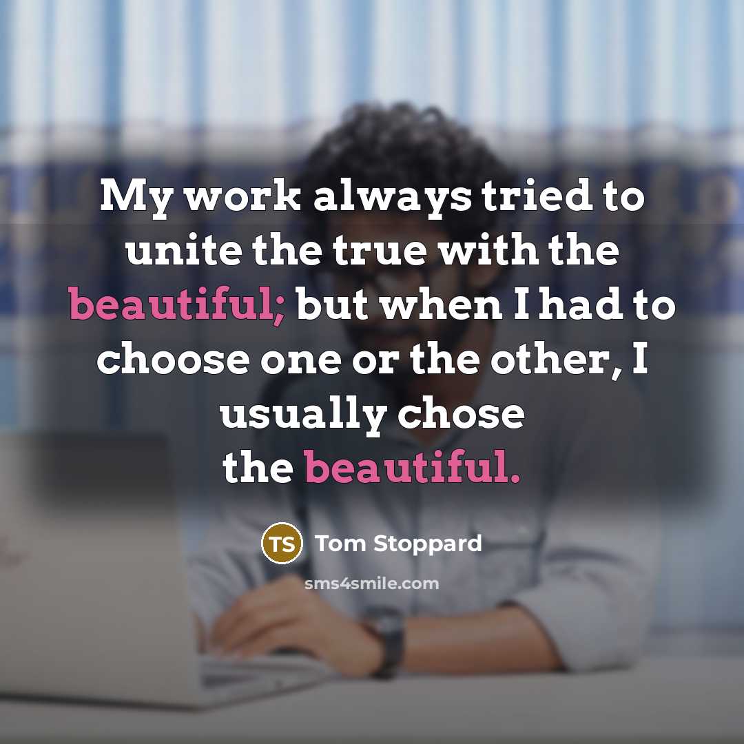 “My work always tried to unite the true with the beautiful; but when I had to choose one or the other, I usually chose the beautiful.” quote by Tom Stoppard
