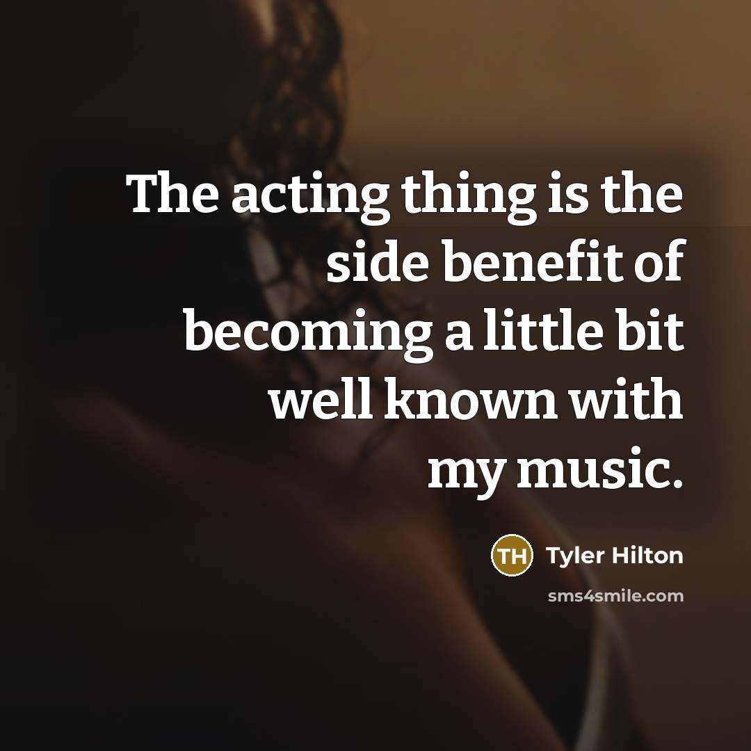 “The acting thing is the side benefit of becoming a…” quote by Tyler Hilton