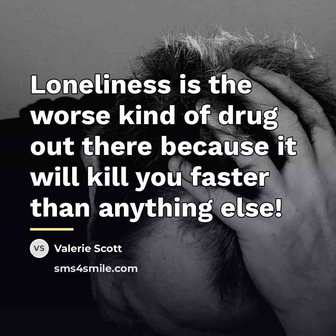 “Loneliness is the worse kind of drug out there because…” quote by Valerie Scott