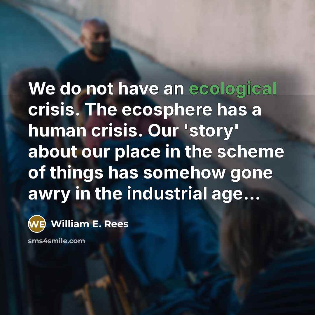 “We do not have an ecological crisis. The ecosphere has…” quote by William E. Rees