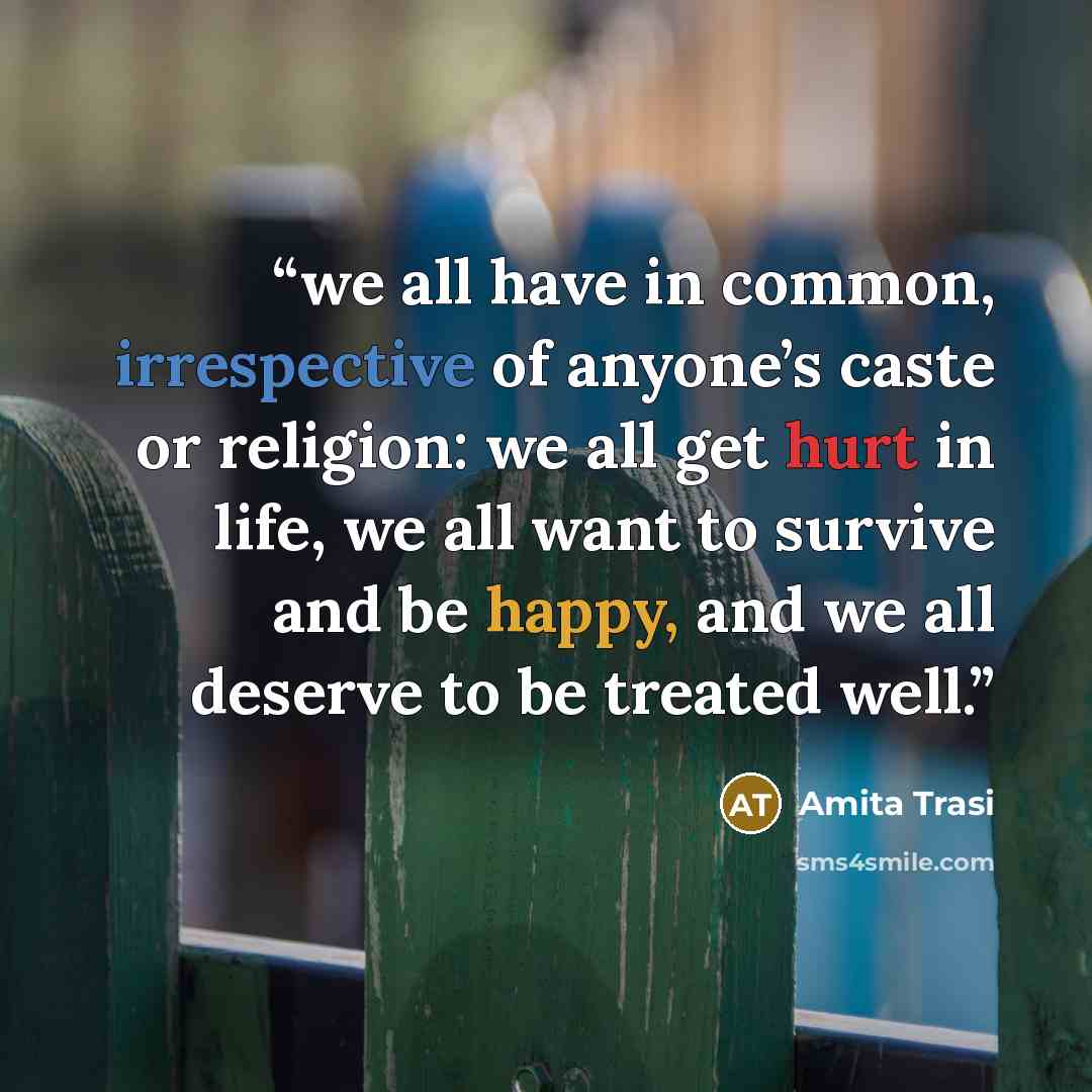 “we all have in common, irrespective of anyone’s caste or religion: we all get hurt in life, we all want to survive and be happy, and we all deserve to be treated well.” quote by Amita Trasi