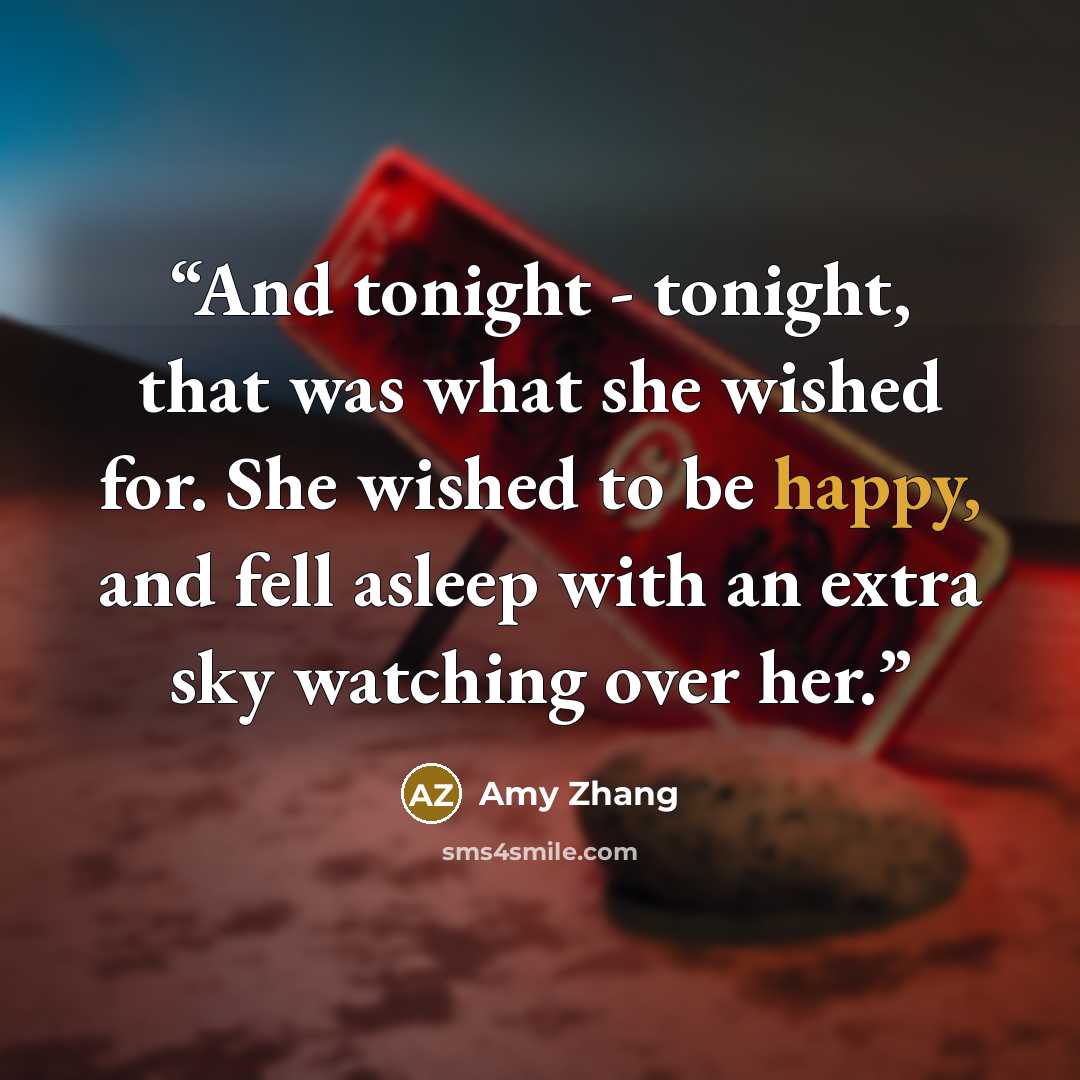 “And tonight - tonight, that was what she wished for. She wished to be happy, and fell asleep with an extra sky watching over her.” quote by Amy Zhang