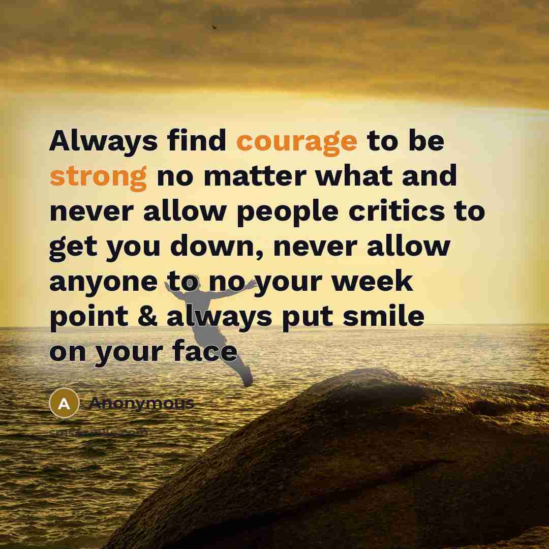“Always find courage to be strong no matter what and never allow people critics to get you down, never allow anyone to no your week point & always put smile on your face” quote by Anonymous