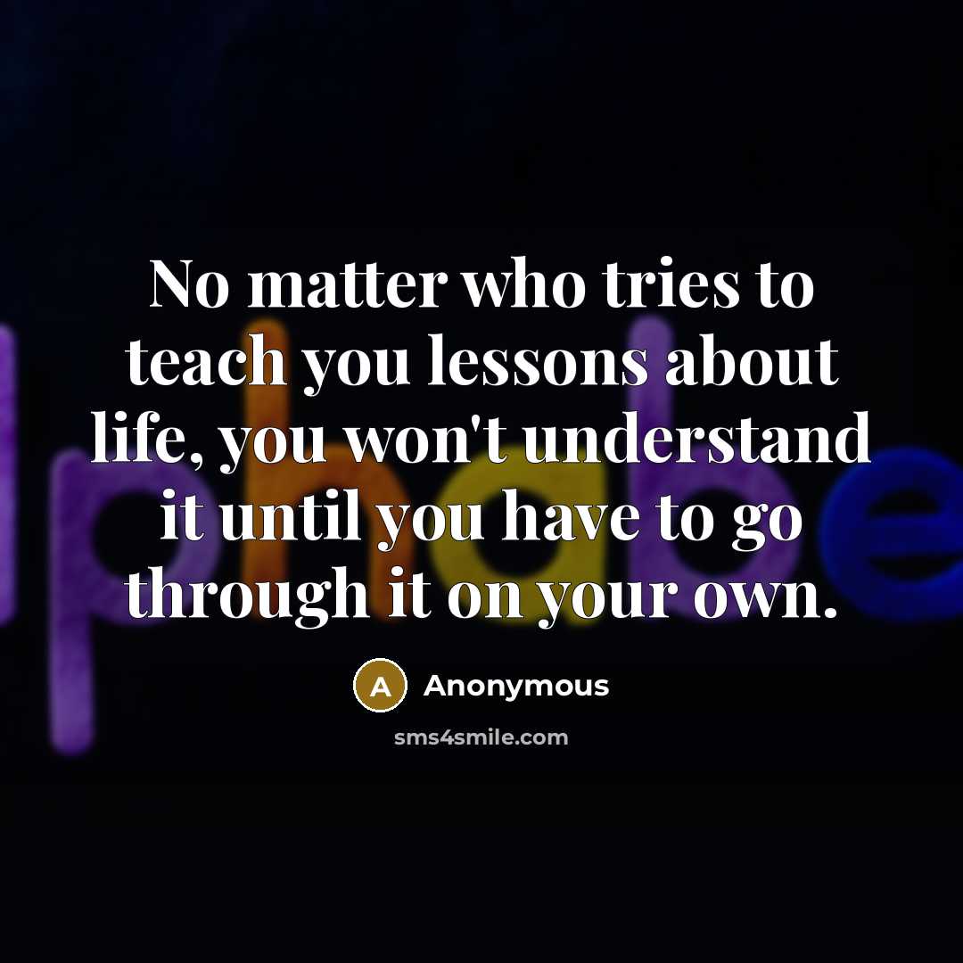 “No matter who tries to teach you lessons about life,…” quote by Anonymous