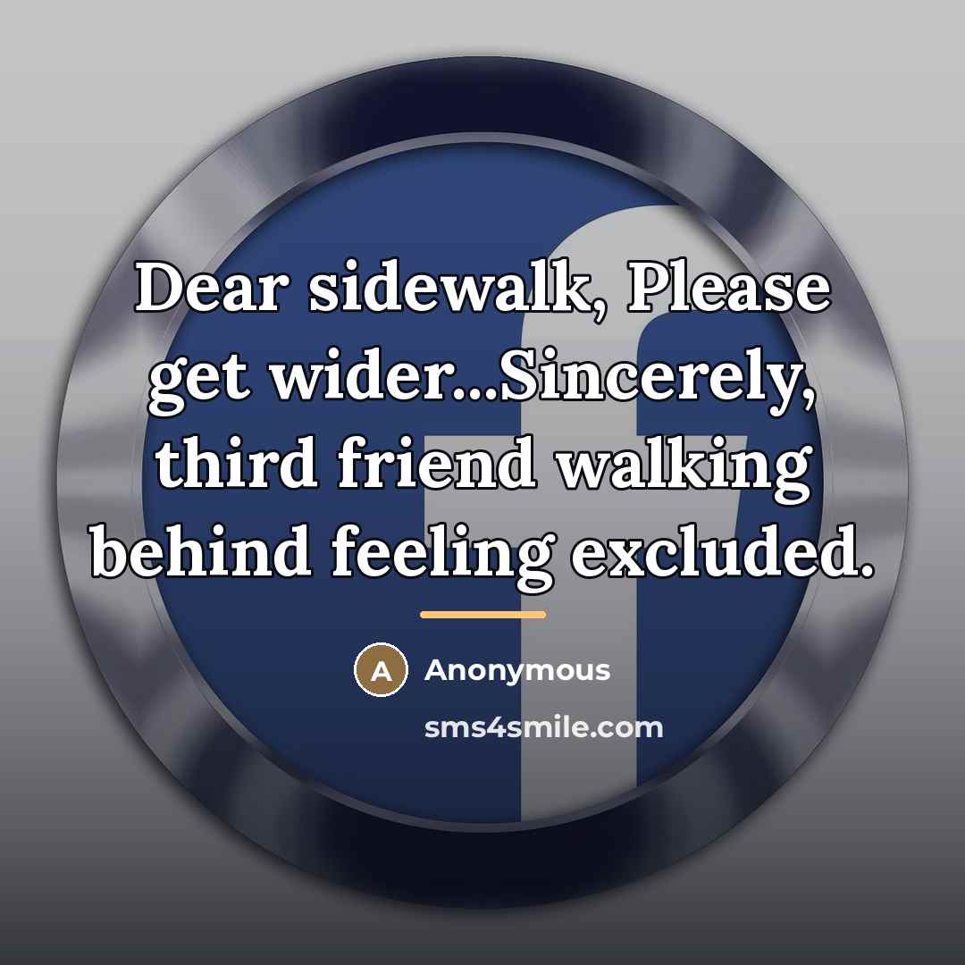“Dear sidewalk, Please get wider...Sincerely, third friend walking behind feeling…” quote by Anonymous