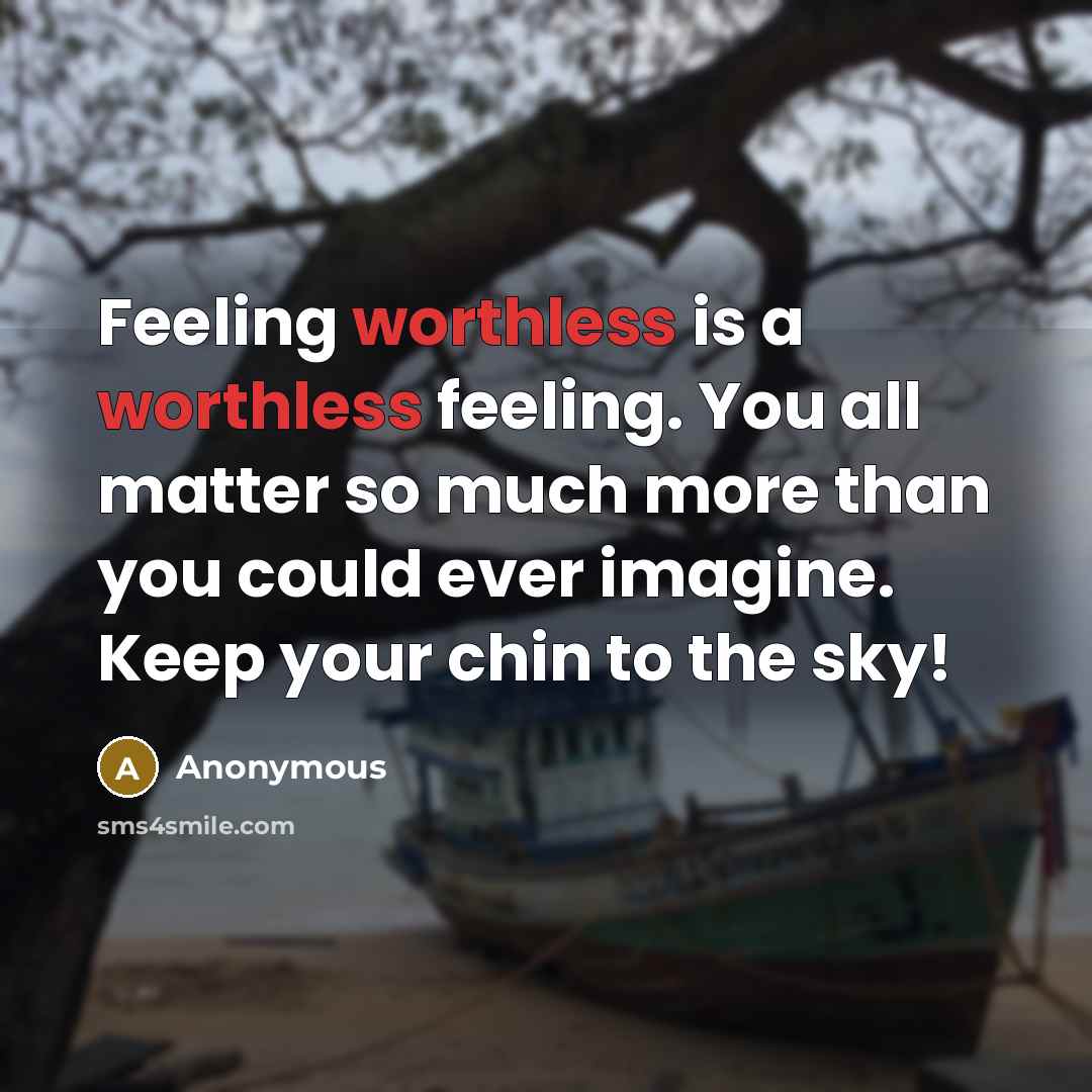“Feeling worthless is a worthless feeling. You all matter so much more than you could ever imagine. Keep your chin to the sky!” quote by Anonymous