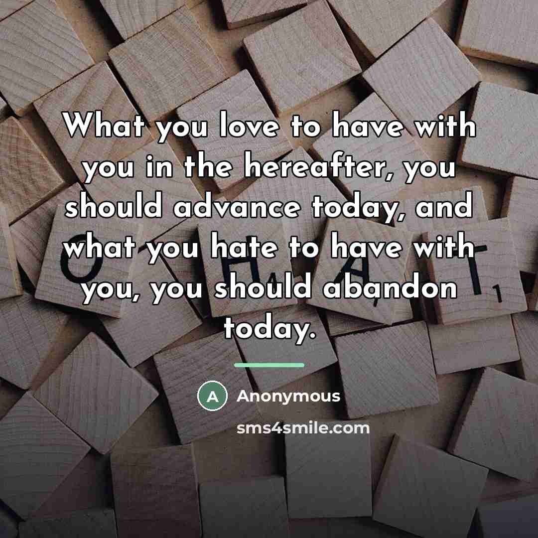 “What you love to have with you in the hereafter,…” quote by Anonymous