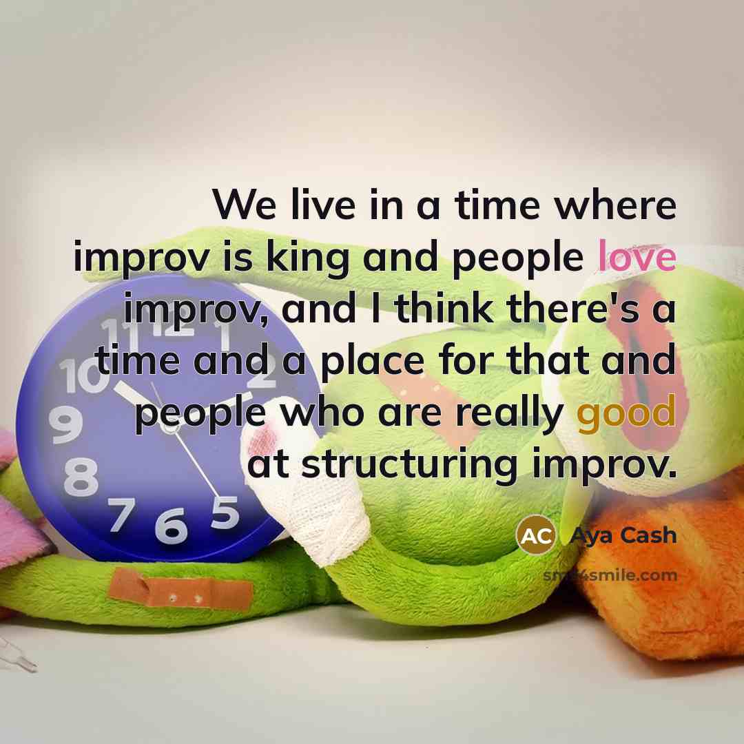“We live in a time where improv is king and people love improv, and I think there's a time and a place for that and people who are really good at structuring improv.” quote by Aya Cash