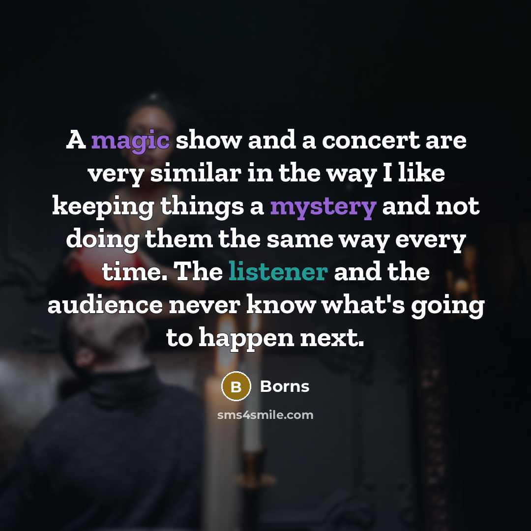“A magic show and a concert are very similar in the way I like keeping things a mystery and not doing them the same way every time. The listener and the audience never know what's going to happen next.” quote by Borns
