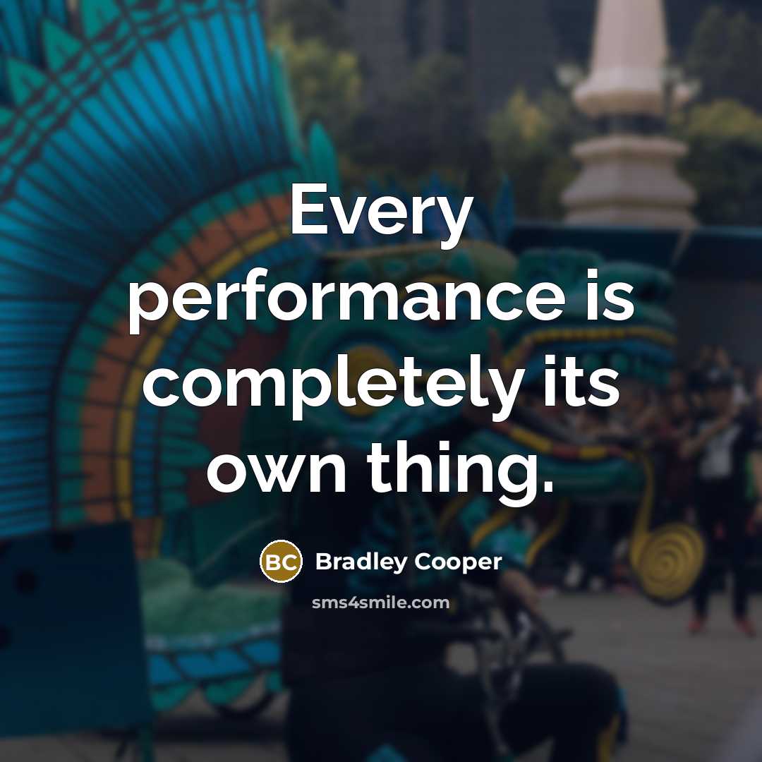“Every performance is completely its own thing.” quote by Bradley Cooper