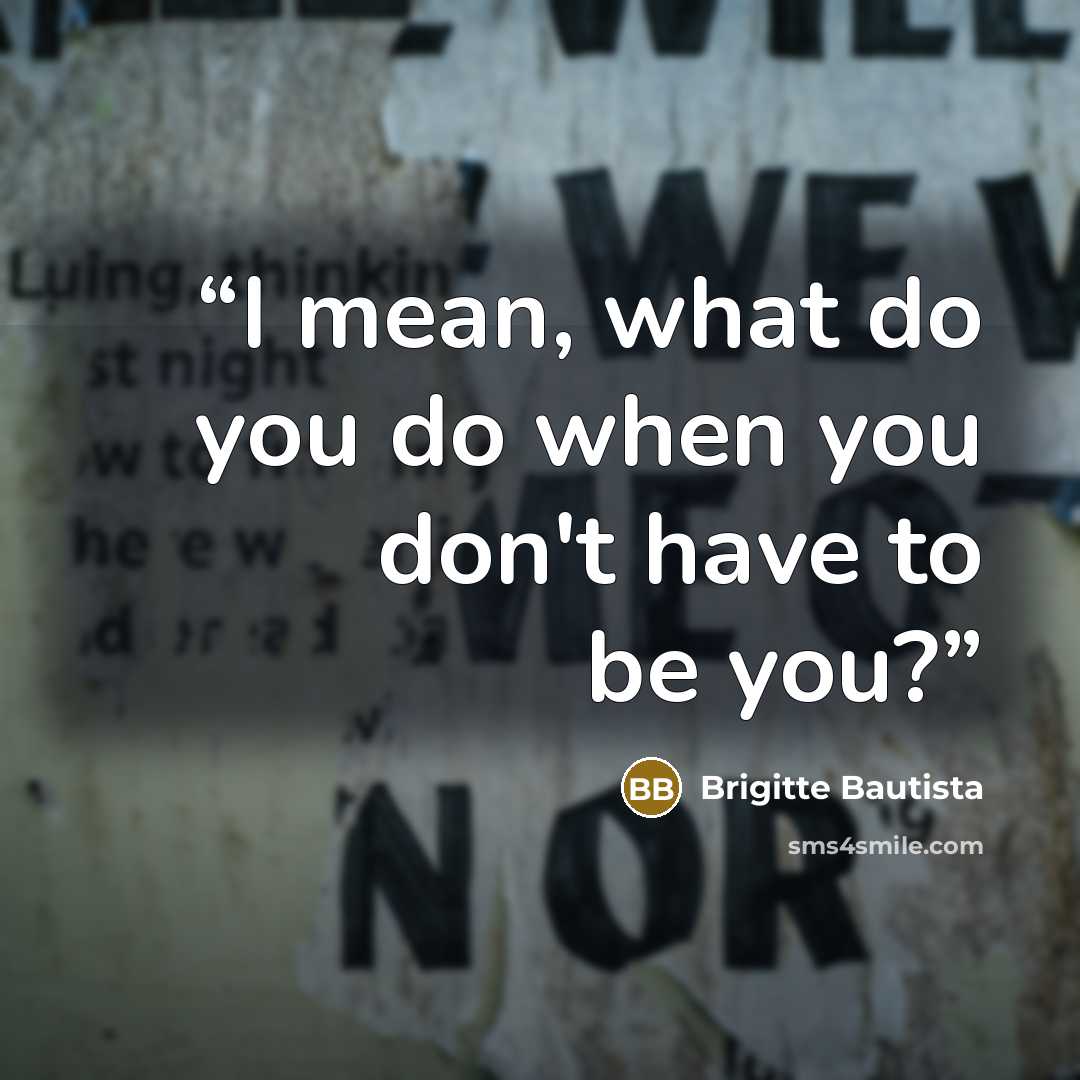 “I mean, what do you do when you don't have to be you?” quote by Brigitte Bautista
