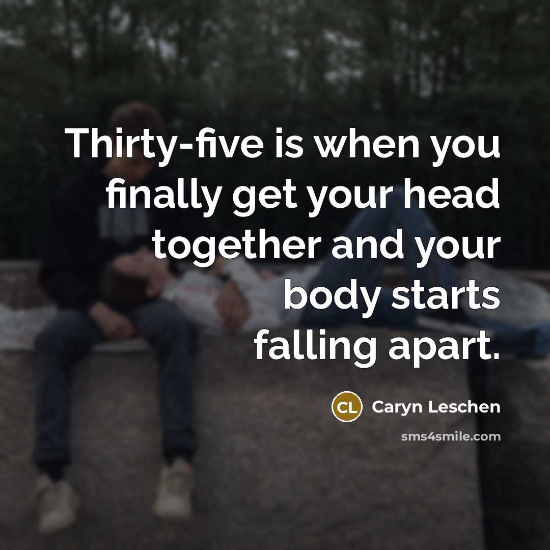 “Thirty-five is when you finally get your head together and your body starts falling apart.” quote by Caryn Leschen