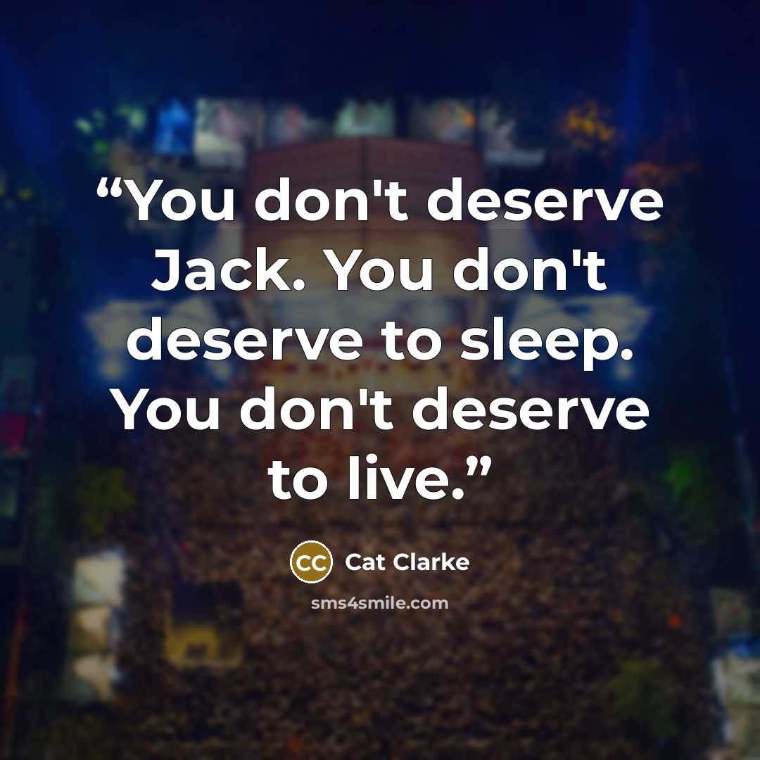 “You don't deserve Jack. You don't deserve to sleep. You don't deserve to live.” quote by Cat Clarke