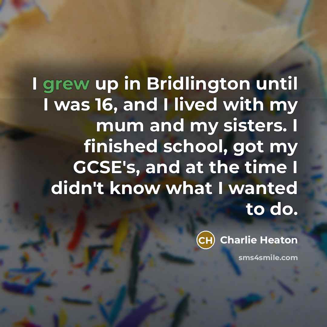“I grew up in Bridlington until I was 16, and I lived with my mum and my sisters. I finished school, got my GCSE's, and at the time I didn't know what I wanted to do.” quote by Charlie Heaton