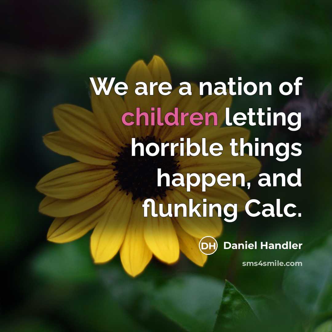 “We are a nation of children letting horrible things happen,…” quote by Daniel Handler