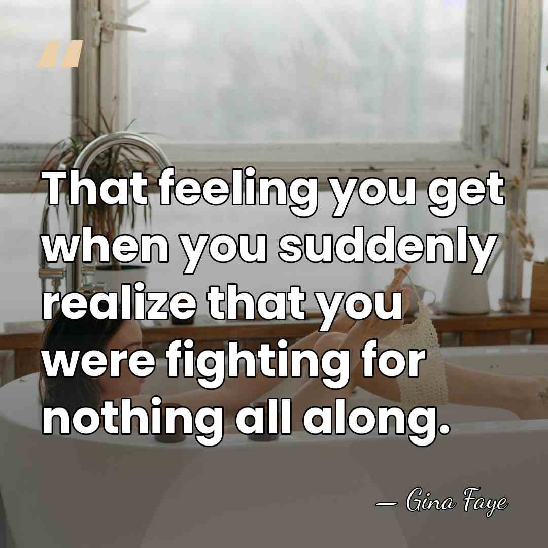 That feeling you get when you suddenly realize that you were fighting&hellip; - Gina Faye