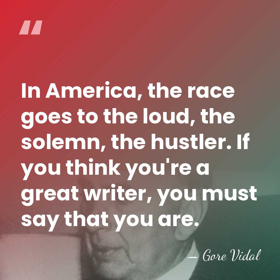 In America, the race goes to the loud, the solemn, the hustler.&hellip; - Gore Vidal