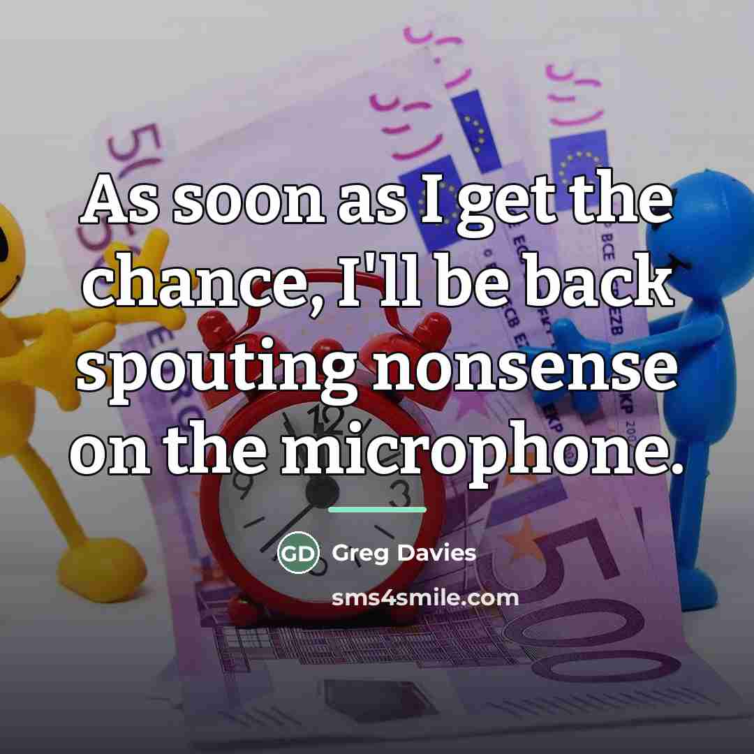 “As soon as I get the chance, I'll be back…” quote by Greg Davies