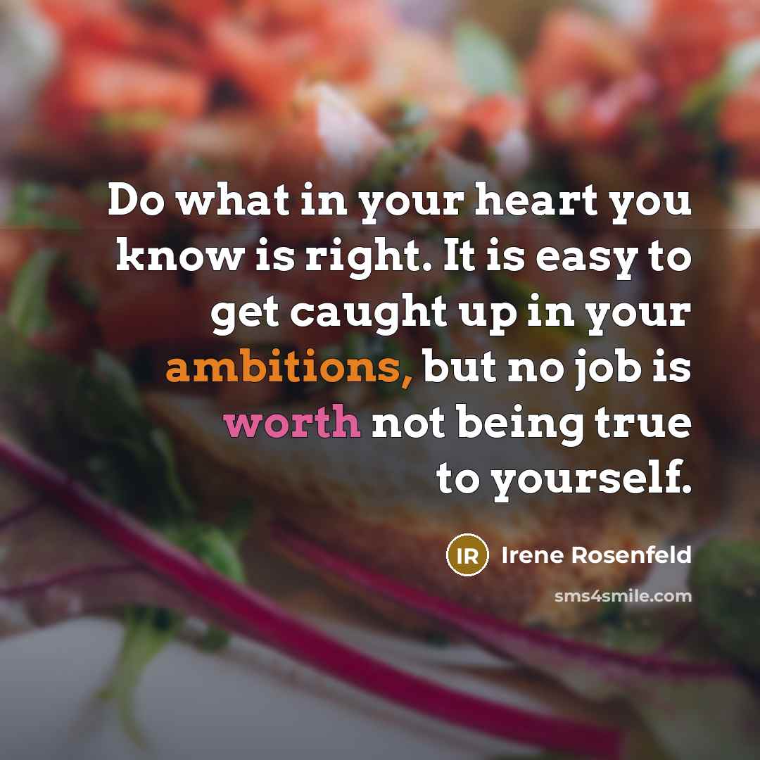 “Do what in your heart you know is right. It is easy to get caught up in your ambitions, but no job is worth not being true to yourself.” quote by Irene Rosenfeld