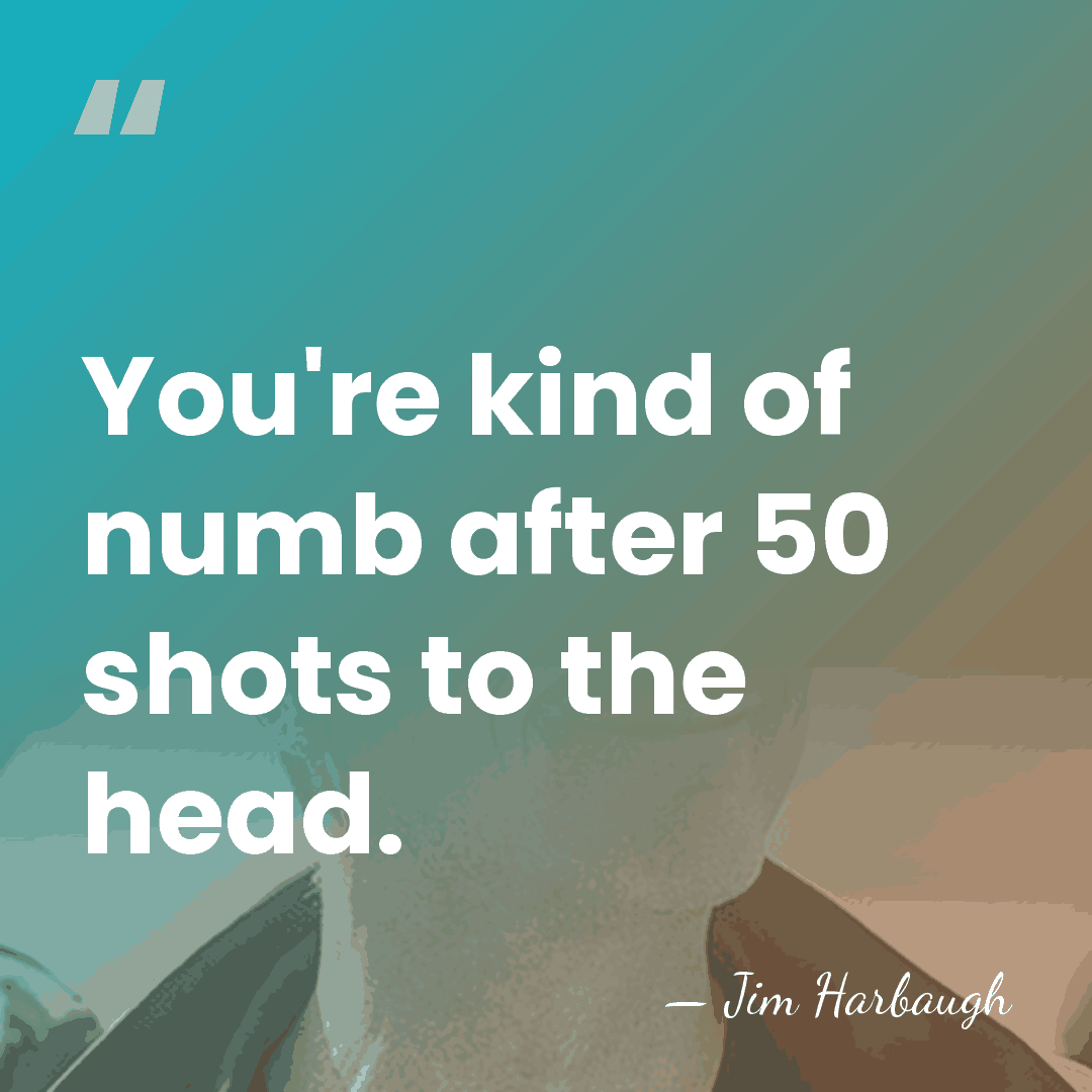 You're kind of numb after 50 shots to the head. - Jim Harbaugh