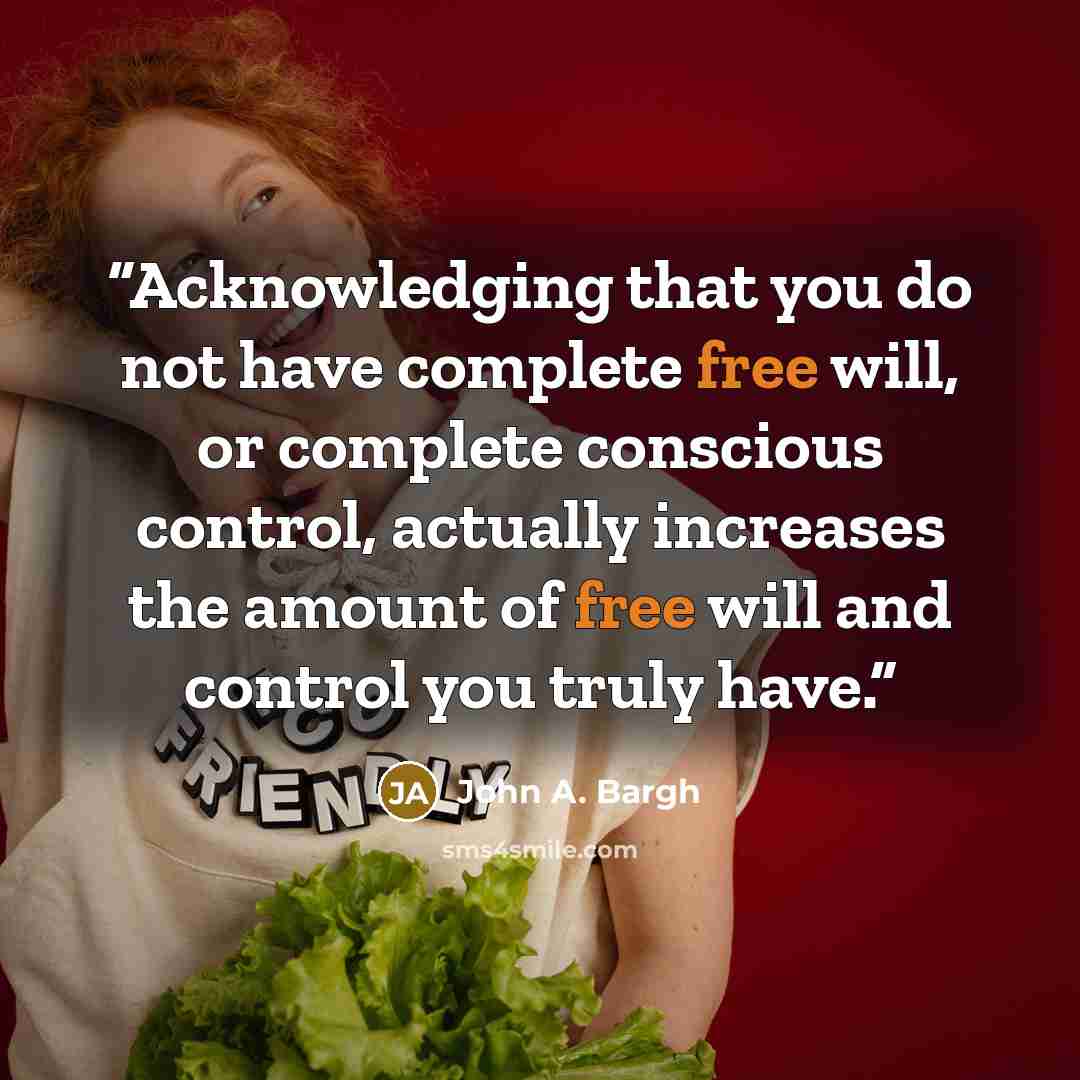 “Acknowledging that you do not have complete free will, or complete conscious control, actually increases the amount of free will and control you truly have.” quote by John A. Bargh