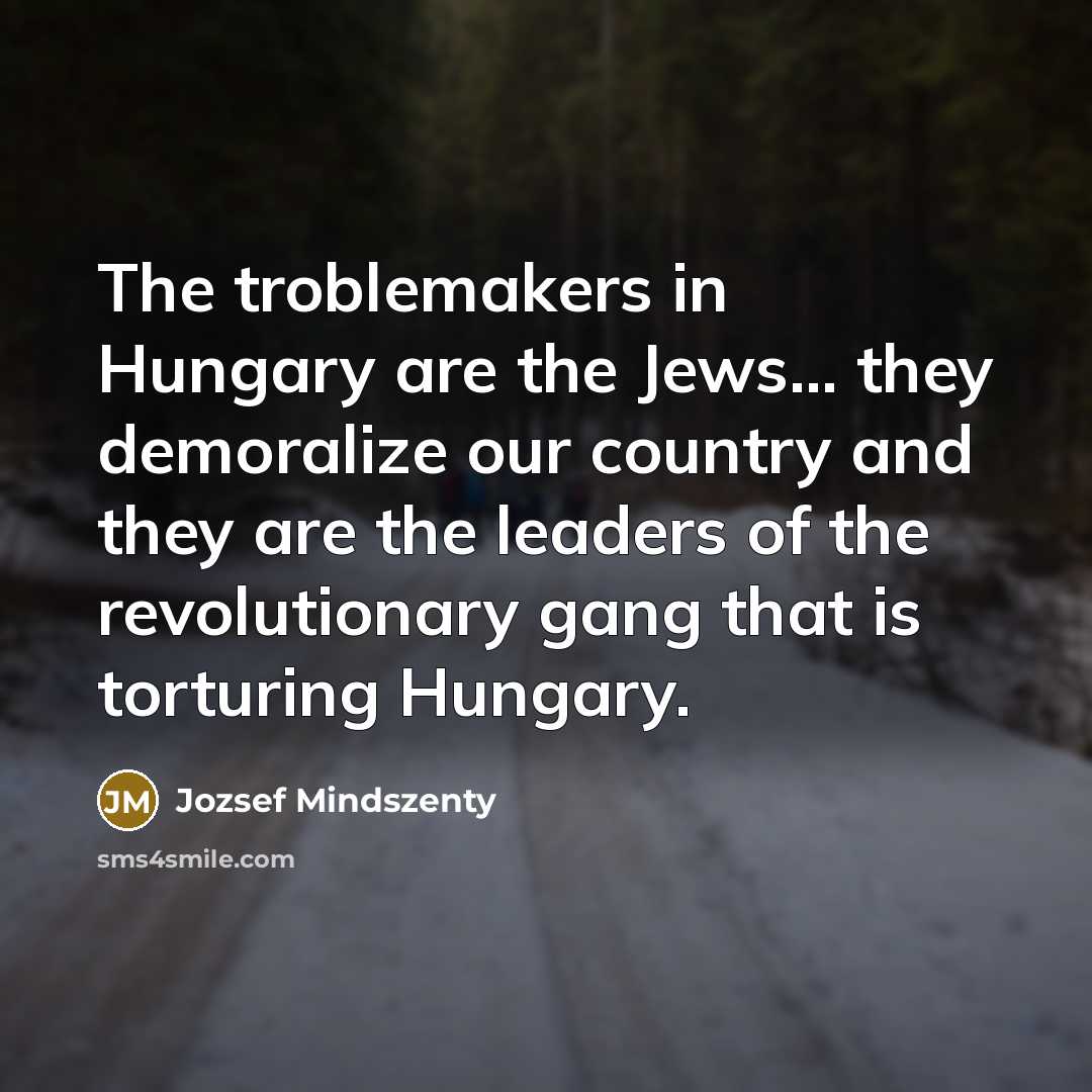 “The troblemakers in Hungary are the Jews... they demoralize our country and they are the leaders of the revolutionary gang that is torturing Hungary.” quote by Jozsef Mindszenty