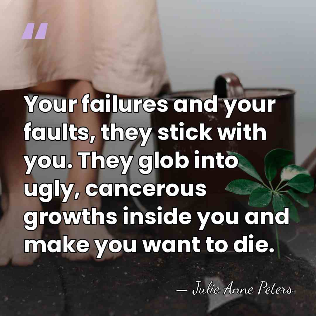 Your failures and your faults, they stick with you. They glob into&hellip; - Julie Anne Peters