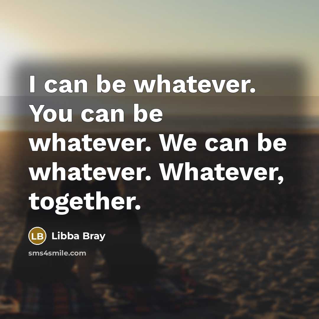 “I can be whatever. You can be whatever. We can…” quote by Libba Bray