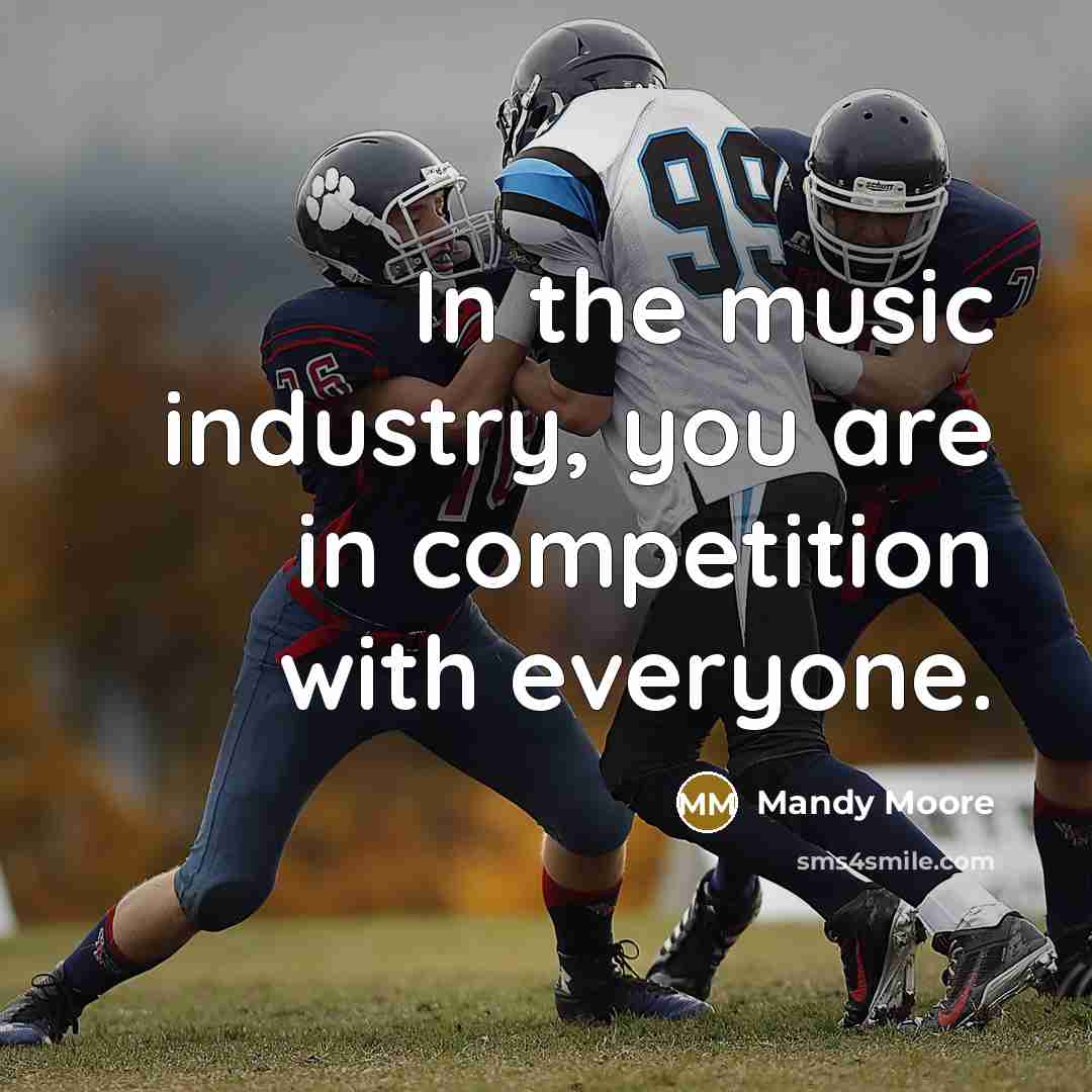 “In the music industry, you are in competition with everyone.…” quote by Mandy Moore