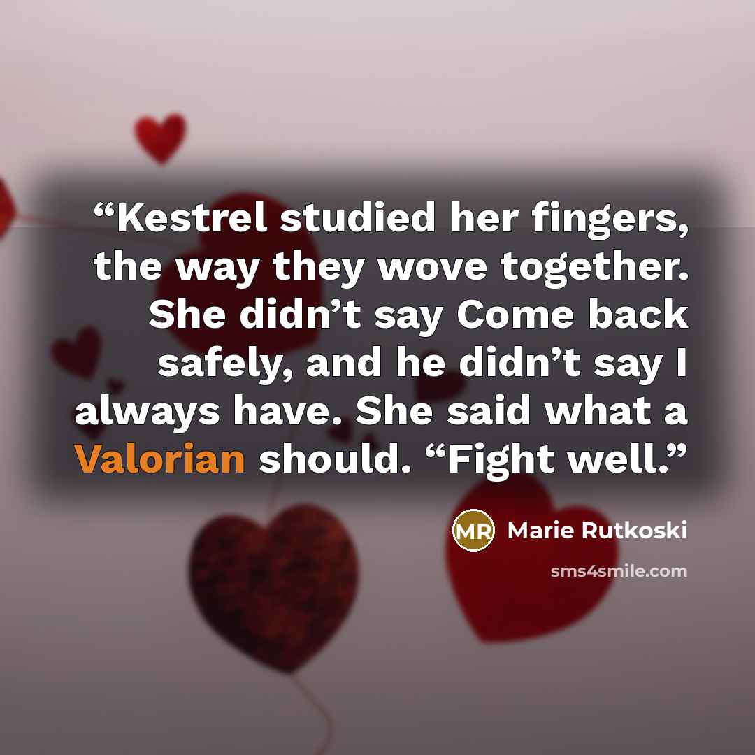 “Kestrel studied her fingers, the way they wove together. She didn’t say Come back safely, and he didn’t say I always have. She said what a Valorian should. “Fight well.” quote by Marie Rutkoski