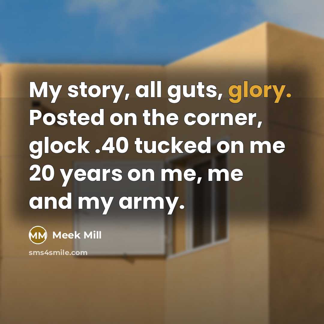“My story, all guts, glory. Posted on the corner, glock .40 tucked on me 20 years on me, me and my army.” quote by Meek Mill